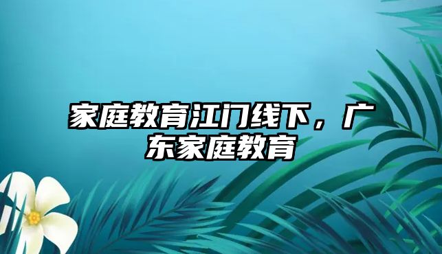 家庭教育江門線下，廣東家庭教育