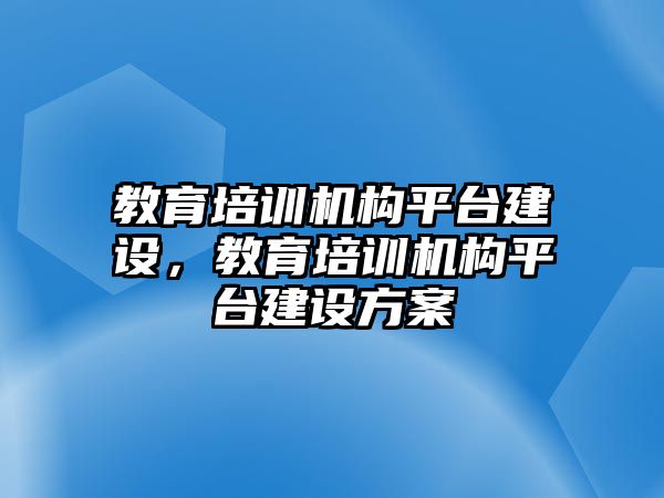 教育培訓(xùn)機構(gòu)平臺建設(shè)，教育培訓(xùn)機構(gòu)平臺建設(shè)方案