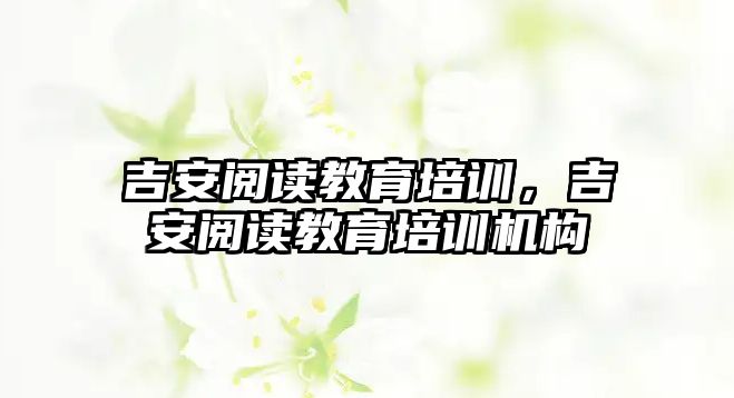 吉安閱讀教育培訓，吉安閱讀教育培訓機構(gòu)