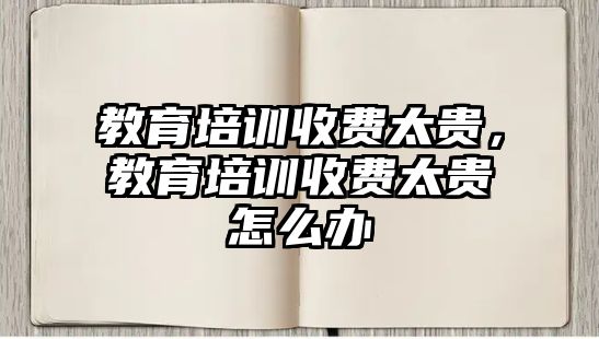 教育培訓(xùn)收費(fèi)太貴，教育培訓(xùn)收費(fèi)太貴怎么辦