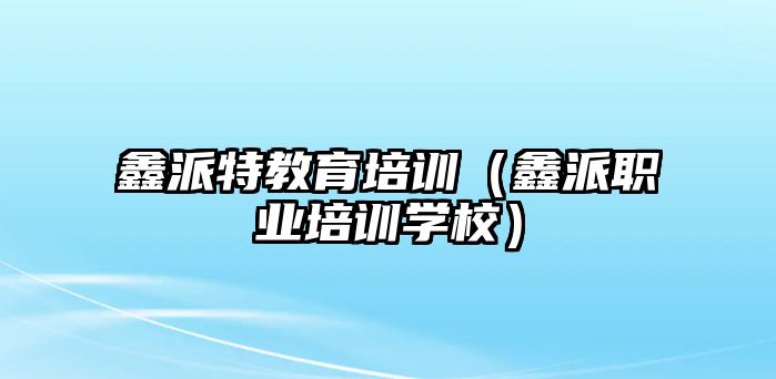 鑫派特教育培訓(xùn)（鑫派職業(yè)培訓(xùn)學(xué)校）