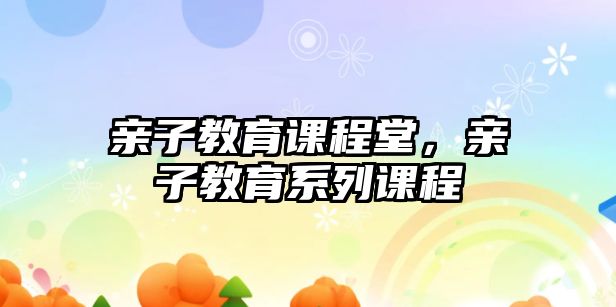 親子教育課程堂，親子教育系列課程