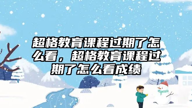 超格教育課程過期了怎么看，超格教育課程過期了怎么看成績