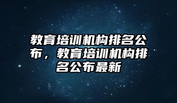 教育培訓(xùn)機(jī)構(gòu)排名公布，教育培訓(xùn)機(jī)構(gòu)排名公布最新