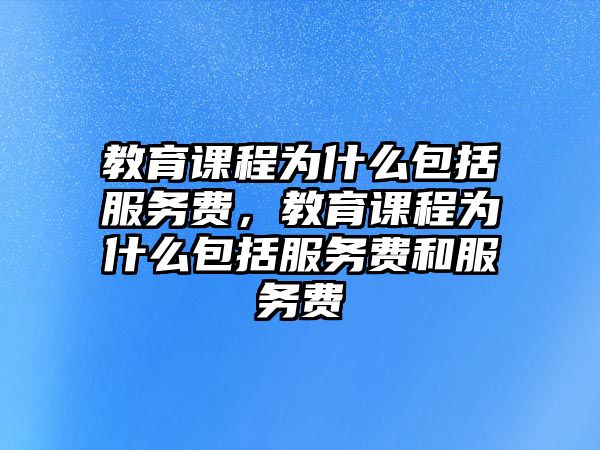 教育課程為什么包括服務(wù)費(fèi)，教育課程為什么包括服務(wù)費(fèi)和服務(wù)費(fèi)