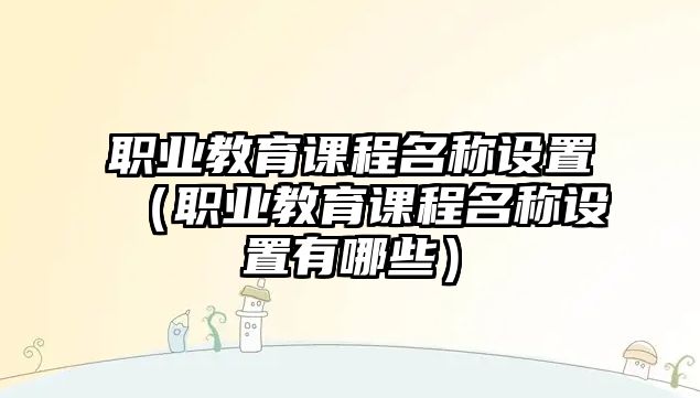 職業(yè)教育課程名稱設置（職業(yè)教育課程名稱設置有哪些）