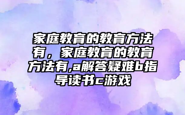 家庭教育的教育方法有，家庭教育的教育方法有,a解答疑難b指導(dǎo)讀書c游戲