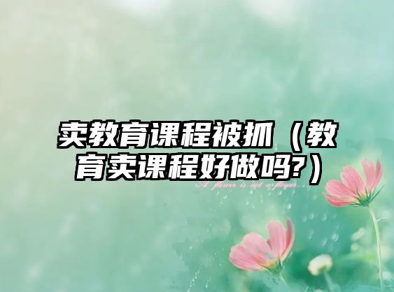 賣教育課程被抓（教育賣課程好做嗎?）