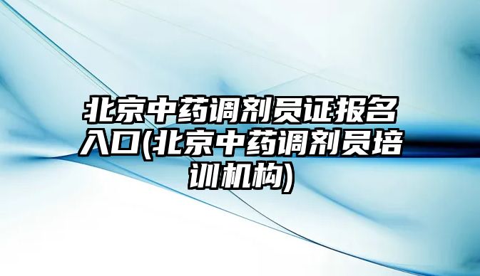 北京中藥調劑員證報名入口(北京中藥調劑員培訓機構)