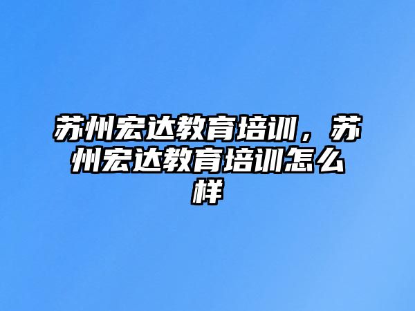 蘇州宏達教育培訓(xùn)，蘇州宏達教育培訓(xùn)怎么樣