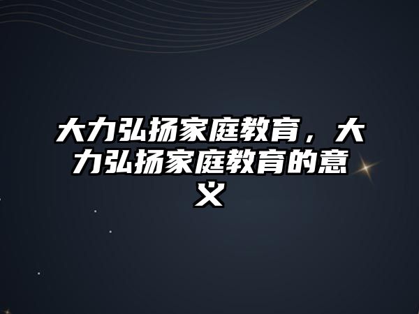 大力弘揚(yáng)家庭教育，大力弘揚(yáng)家庭教育的意義