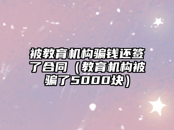 被教育機構騙錢還簽了合同（教育機構被騙了5000塊）