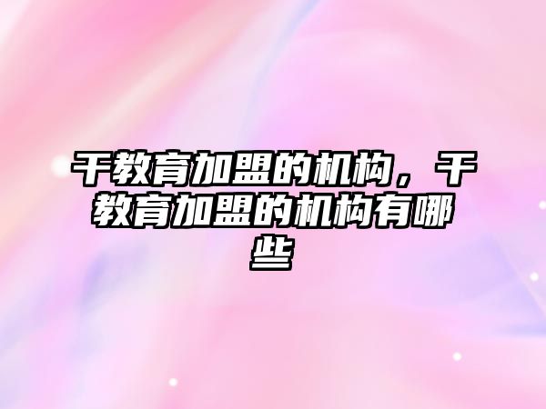 干教育加盟的機(jī)構(gòu)，干教育加盟的機(jī)構(gòu)有哪些