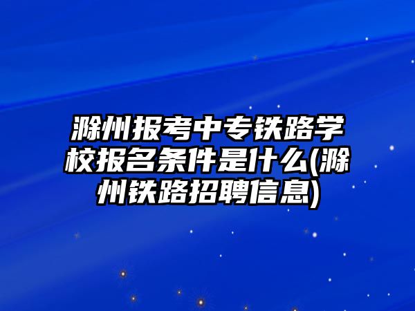 滁州報(bào)考中專鐵路學(xué)校報(bào)名條件是什么(滁州鐵路招聘信息)