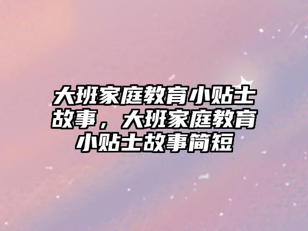 大班家庭教育小貼士故事，大班家庭教育小貼士故事簡短