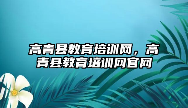 高青縣教育培訓網，高青縣教育培訓網官網