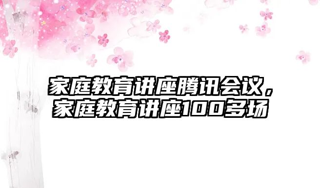 家庭教育講座騰訊會議，家庭教育講座100多場