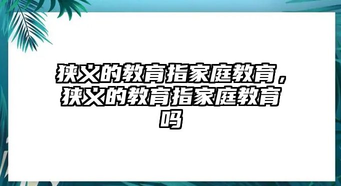 狹義的教育指家庭教育，狹義的教育指家庭教育嗎