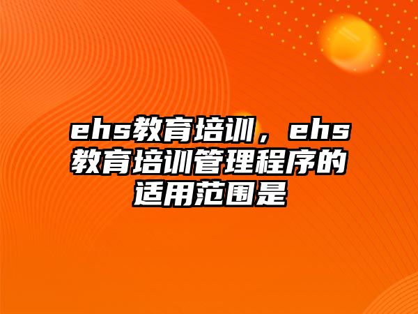 ehs教育培訓(xùn)，ehs教育培訓(xùn)管理程序的適用范圍是