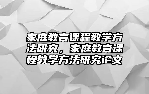 家庭教育課程教學方法研究，家庭教育課程教學方法研究論文