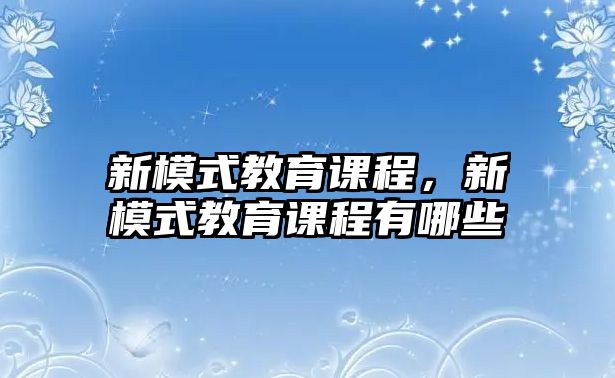 新模式教育課程，新模式教育課程有哪些