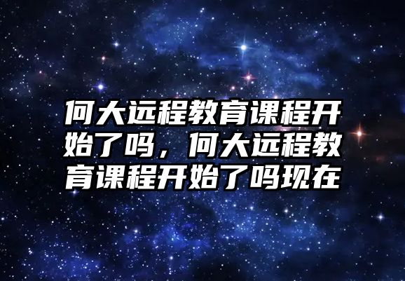 何大遠(yuǎn)程教育課程開始了嗎，何大遠(yuǎn)程教育課程開始了嗎現(xiàn)在