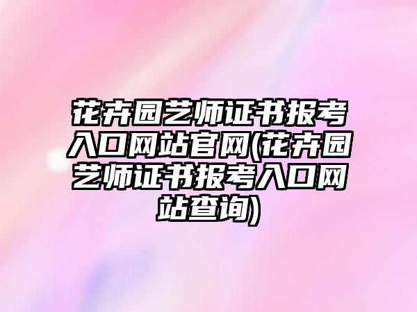 花卉園藝師證書報考入口網(wǎng)站官網(wǎng)(花卉園藝師證書報考入口網(wǎng)站查詢)