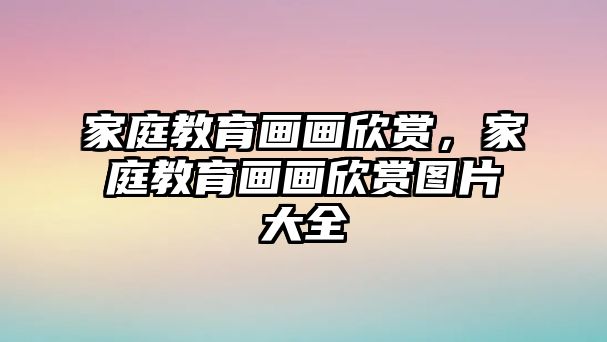 家庭教育畫畫欣賞，家庭教育畫畫欣賞圖片大全