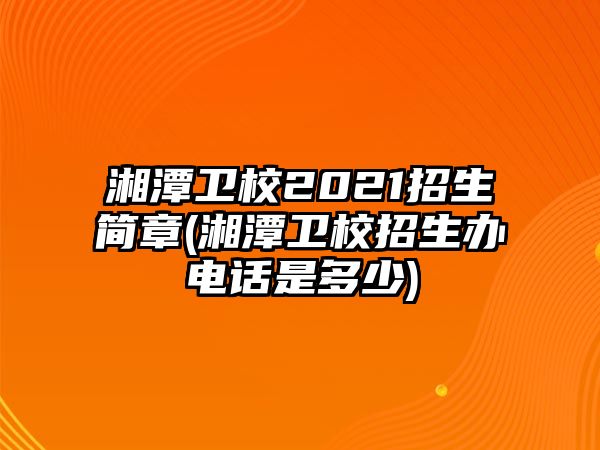 湘潭衛(wèi)校2021招生簡(jiǎn)章(湘潭衛(wèi)校招生辦電話是多少)