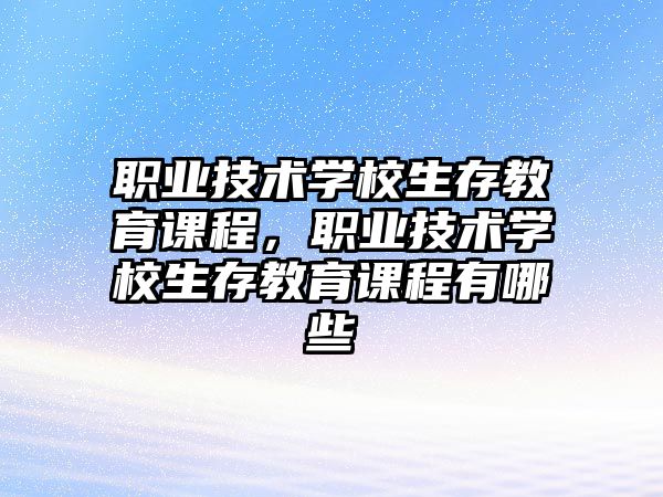 職業(yè)技術(shù)學(xué)校生存教育課程，職業(yè)技術(shù)學(xué)校生存教育課程有哪些