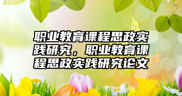 職業(yè)教育課程思政實踐研究，職業(yè)教育課程思政實踐研究論文