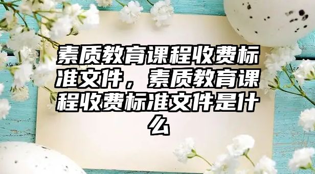 素質(zhì)教育課程收費標(biāo)準(zhǔn)文件，素質(zhì)教育課程收費標(biāo)準(zhǔn)文件是什么