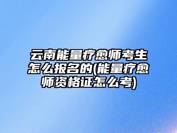 云南能量療愈師考生怎么報(bào)名的(能量療愈師資格證怎么考)