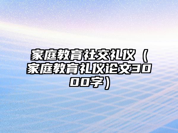 家庭教育社交禮儀（家庭教育禮儀論文3000字）