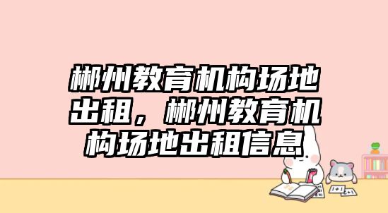 郴州教育機構(gòu)場地出租，郴州教育機構(gòu)場地出租信息