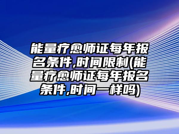 能量療愈師證每年報(bào)名條件,時(shí)間限制(能量療愈師證每年報(bào)名條件,時(shí)間一樣嗎)