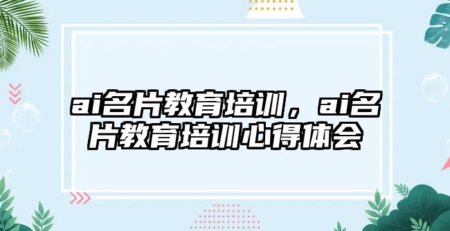 ai名片教育培訓(xùn)，ai名片教育培訓(xùn)心得體會(huì)