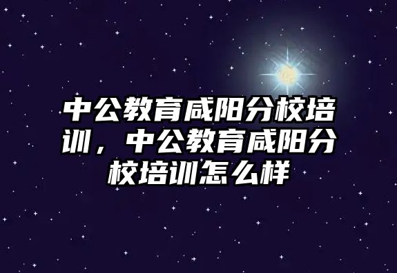 中公教育咸陽分校培訓，中公教育咸陽分校培訓怎么樣