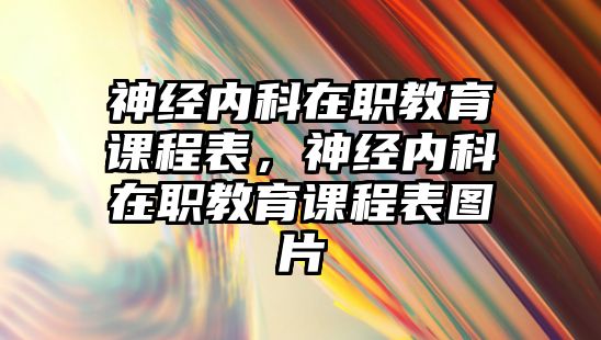 神經(jīng)內(nèi)科在職教育課程表，神經(jīng)內(nèi)科在職教育課程表圖片