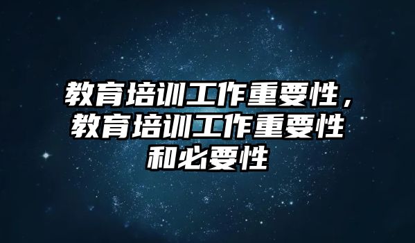 教育培訓(xùn)工作重要性，教育培訓(xùn)工作重要性和必要性