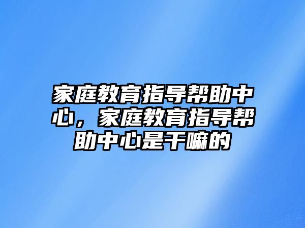 家庭教育指導幫助中心，家庭教育指導幫助中心是干嘛的