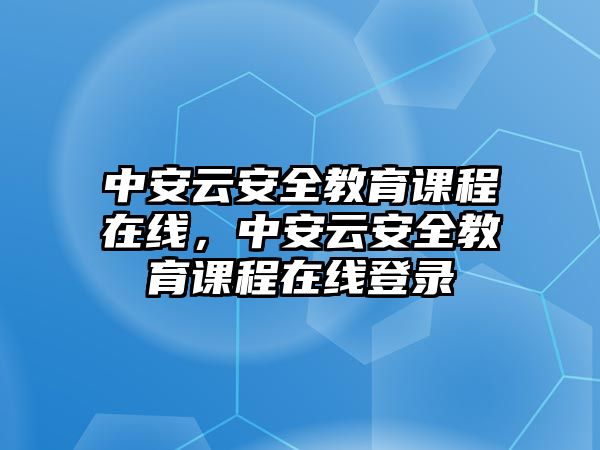 中安云安全教育課程在線，中安云安全教育課程在線登錄