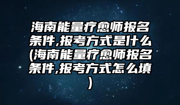 海南能量療愈師報(bào)名條件,報(bào)考方式是什么(海南能量療愈師報(bào)名條件,報(bào)考方式怎么填)