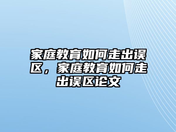 家庭教育如何走出誤區(qū)，家庭教育如何走出誤區(qū)論文