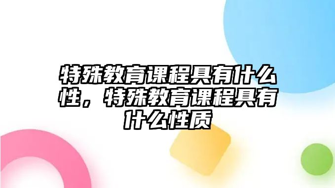 特殊教育課程具有什么性，特殊教育課程具有什么性質(zhì)