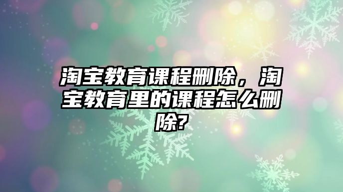 淘寶教育課程刪除，淘寶教育里的課程怎么刪除?