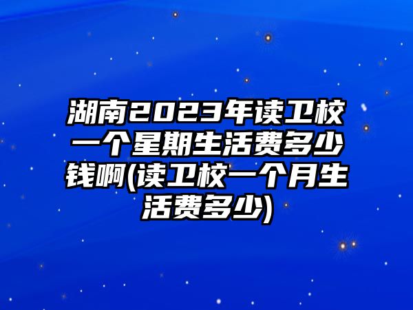 湖南2023年讀衛(wèi)校一個(gè)星期生活費(fèi)多少錢啊(讀衛(wèi)校一個(gè)月生活費(fèi)多少)