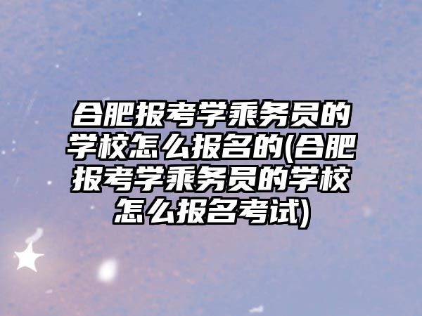 合肥報考學(xué)乘務(wù)員的學(xué)校怎么報名的(合肥報考學(xué)乘務(wù)員的學(xué)校怎么報名考試)