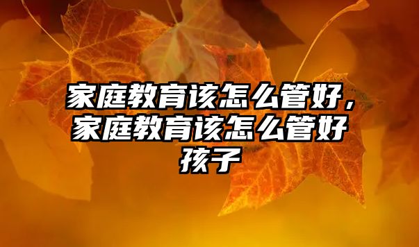 家庭教育該怎么管好，家庭教育該怎么管好孩子