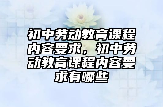 初中勞動教育課程內(nèi)容要求，初中勞動教育課程內(nèi)容要求有哪些